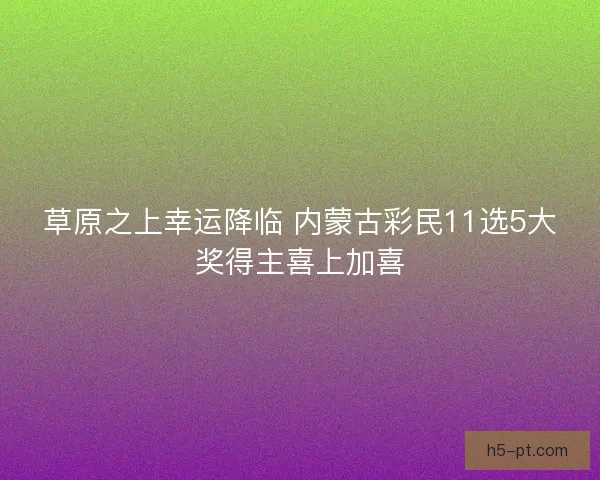 草原之上幸运降临 内蒙古彩民11选5大奖得主喜上加喜 草原之上幸运降临 内蒙古彩民11选5大奖得主喜上加喜