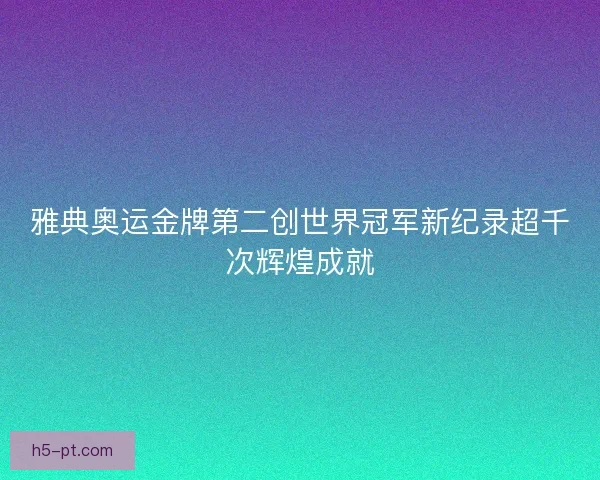雅典奥运金牌第二创世界冠军新纪录超千次辉煌成就
