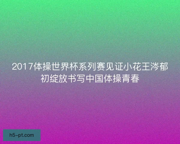 2017体操世界杯系列赛见证小花王涔郁初绽放书写中国体操青春 2017体操世界杯系列赛见证小花王涔郁初绽放书写中国体操青春