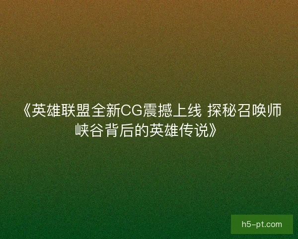 《英雄联盟全新CG震撼上线 探秘召唤师峡谷背后的英雄传说》
