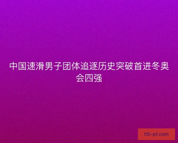 中国速滑男子团体追逐历史突破首进冬奥会四强