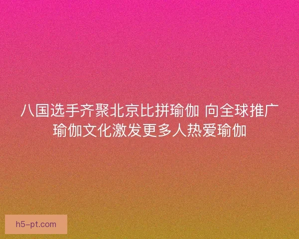 八国选手齐聚北京比拼瑜伽 向全球推广瑜伽文化激发更多人热爱瑜伽
