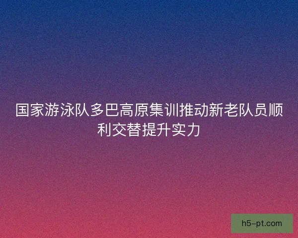 国家游泳队多巴高原集训推动新老队员顺利交替提升实力