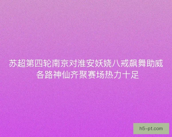 苏超第四轮南京对淮安妖娆八戒飙舞助威 各路神仙齐聚赛场热力十足