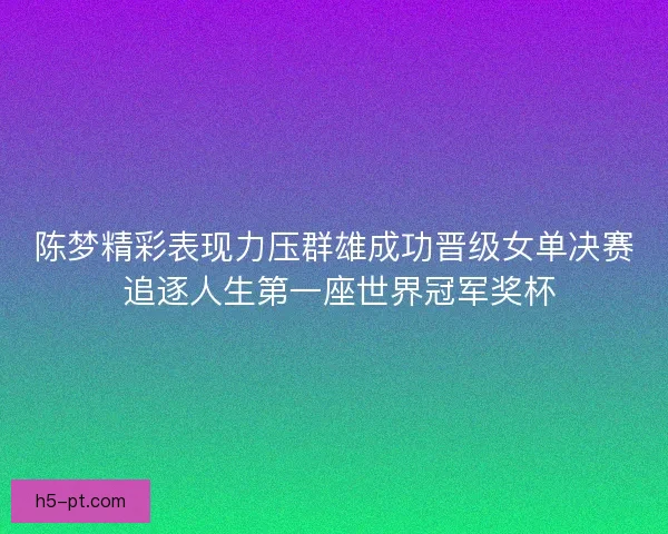 陈梦精彩表现力压群雄成功晋级女单决赛 追逐人生第一座世界冠军奖杯