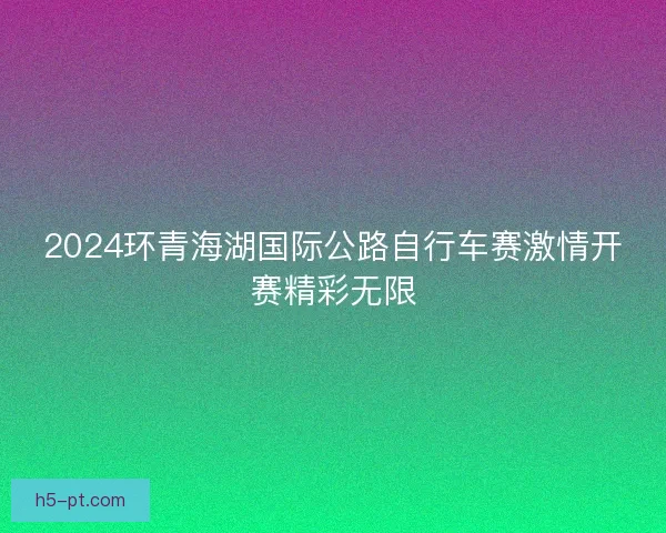 2024环青海湖国际公路自行车赛激情开赛精彩无限