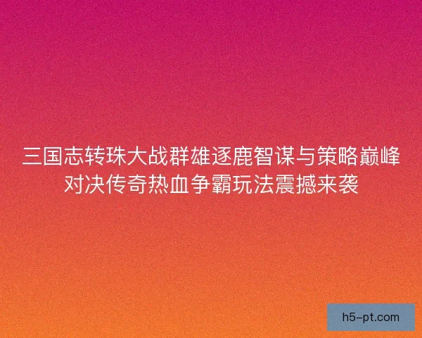 三国志转珠大战群雄逐鹿智谋与策略巅峰对决传奇热血争霸玩法震撼来袭
