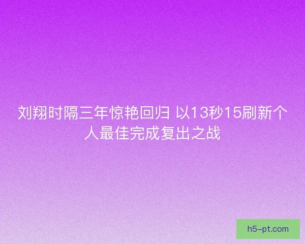 刘翔时隔三年惊艳回归 以13秒15刷新个人最佳完成复出之战