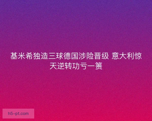 基米希独造三球德国涉险晋级 意大利惊天逆转功亏一篑