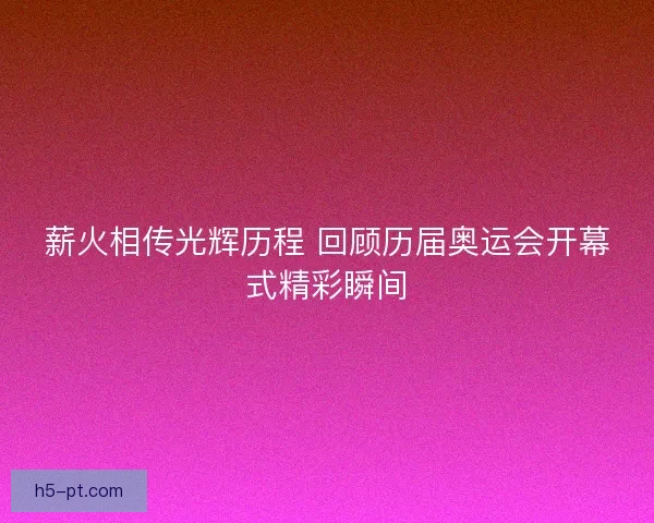 薪火相传光辉历程 回顾历届奥运会开幕式精彩瞬间