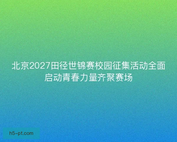 北京2027田径世锦赛校园征集活动全面启动青春力量齐聚赛场