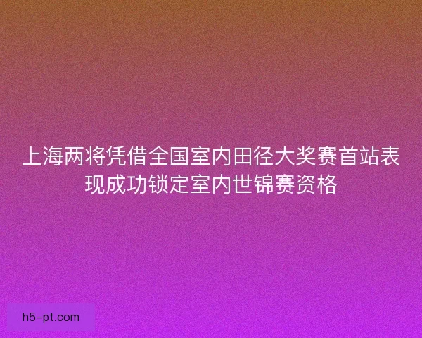 上海两将凭借全国室内田径大奖赛首站表现成功锁定室内世锦赛资格 上海两将凭借全国室内田径大奖赛首站表现成功锁定室内世锦赛资格
