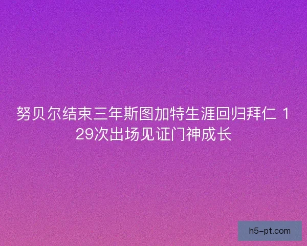 努贝尔结束三年斯图加特生涯回归拜仁 129次出场见证门神成长 努贝尔结束三年斯图加特生涯回归拜仁 129次出场见证门神成长
