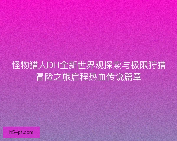 怪物猎人DH全新世界观探索与极限狩猎冒险之旅启程热血传说篇章 怪物猎人DH全新世界观探索与极限狩猎冒险之旅启程热血传说篇章