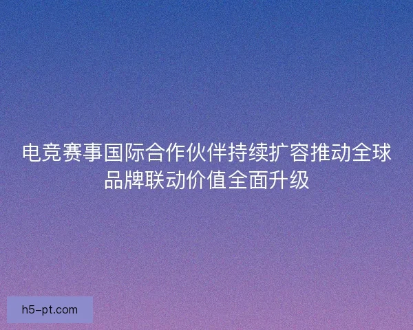 电竞赛事国际合作伙伴持续扩容推动全球品牌联动价值全面升级 电竞赛事国际合作伙伴持续扩容推动全球品牌联动价值全面升级