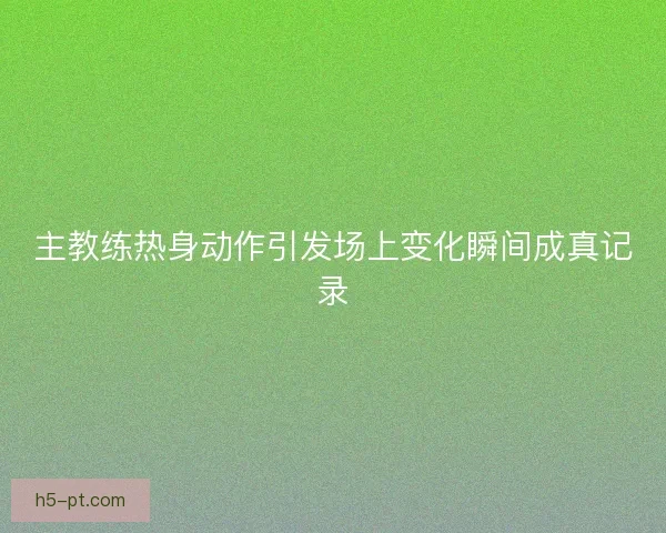 主教练热身动作引发场上变化瞬间成真记录 主教练热身动作引发场上变化瞬间成真记录