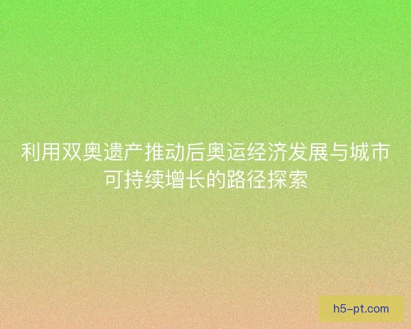 利用双奥遗产推动后奥运经济发展与城市可持续增长的路径探索