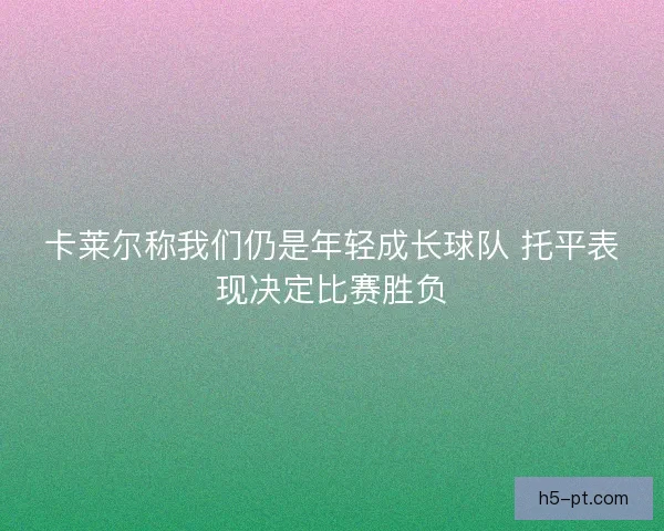 卡莱尔称我们仍是年轻成长球队 托平表现决定比赛胜负 卡莱尔称我们仍是年轻成长球队 托平表现决定比赛胜负