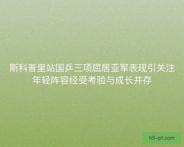 斯科普里站国乒三项屈居亚军表现引关注年轻阵容经受考验与成长并存 斯科普里站国乒三项屈居亚军表现引关注年轻阵容经受考验与成长并存