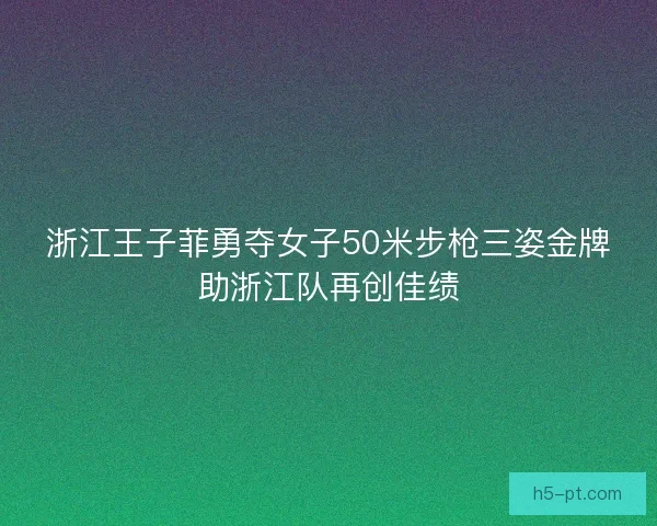 浙江王子菲勇夺女子50米步枪三姿金牌助浙江队再创佳绩 浙江王子菲勇夺女子50米步枪三姿金牌助浙江队再创佳绩