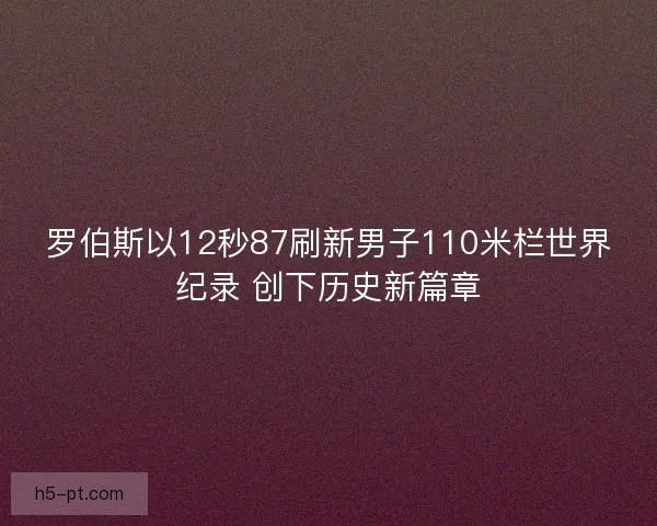 罗伯斯以12秒87刷新男子110米栏世界纪录 创下历史新篇章