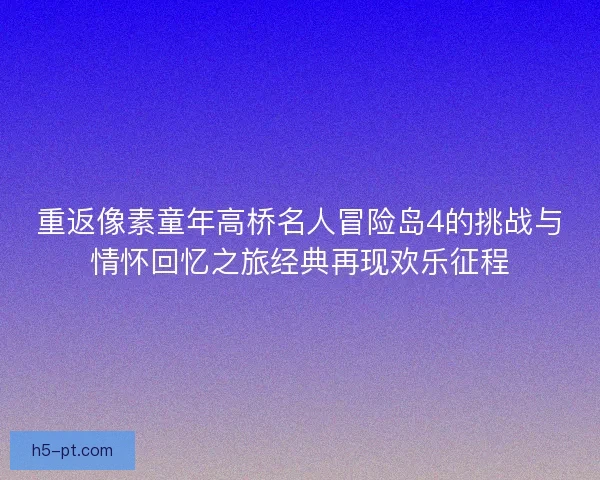 重返像素童年高桥名人冒险岛4的挑战与情怀回忆之旅经典再现欢乐征程