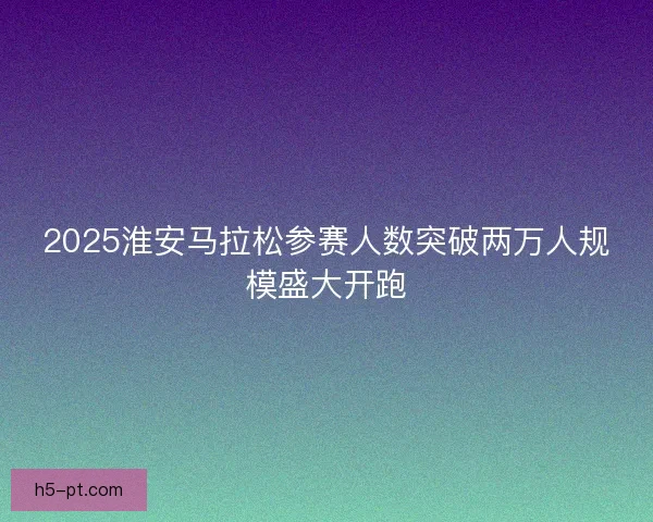 2025淮安马拉松参赛人数突破两万人规模盛大开跑