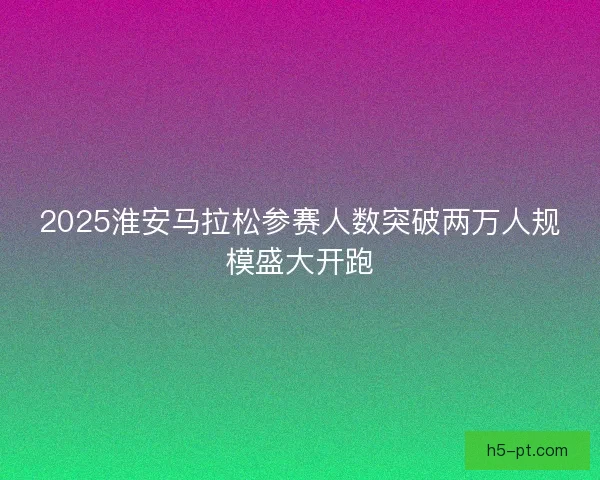 2025淮安马拉松参赛人数突破两万人规模盛大开跑