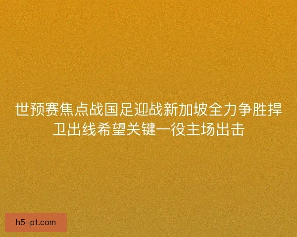 世预赛焦点战国足迎战新加坡全力争胜捍卫出线希望关键一役主场出击